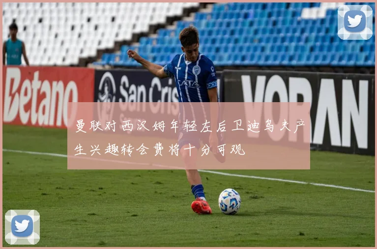 曼联对西汉姆年轻左后卫迪乌夫产生兴趣转会费将十分可观