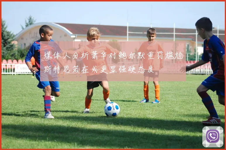 媒体人分析萧华对鲍尔默重罚尴尬斯特恩若在或更显强硬态度
