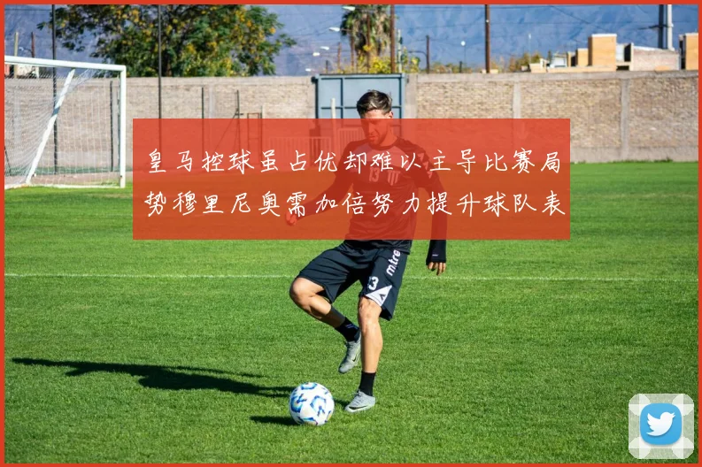 皇马控球虽占优却难以主导比赛局势穆里尼奥需加倍努力提升球队表现