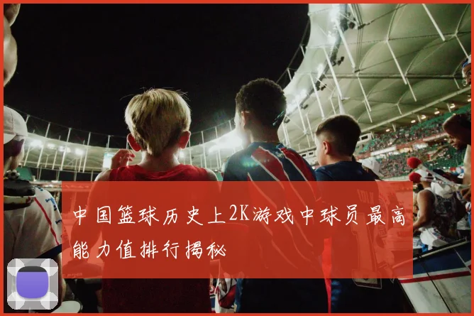 中国篮球历史上2K游戏中球员最高能力值排行揭秘