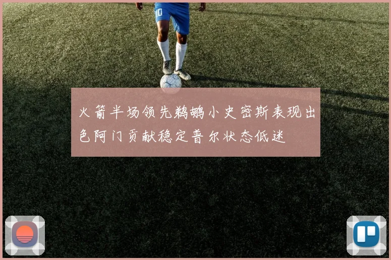 火箭半场领先鹈鹕小史密斯表现出色阿门贡献稳定普尔状态低迷