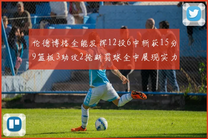 伦德博格全能发挥12投6中斩获15分9篮板3助攻2抢断罚球全中展现实力