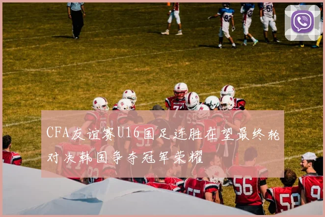 CFA友谊赛U16国足连胜在望最终轮对决韩国争夺冠军荣耀