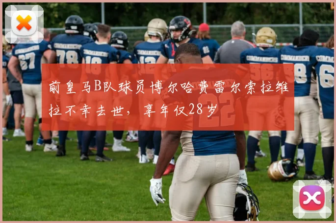 前皇马B队球员博尔哈费雷尔索拉维拉不幸去世，享年仅28岁