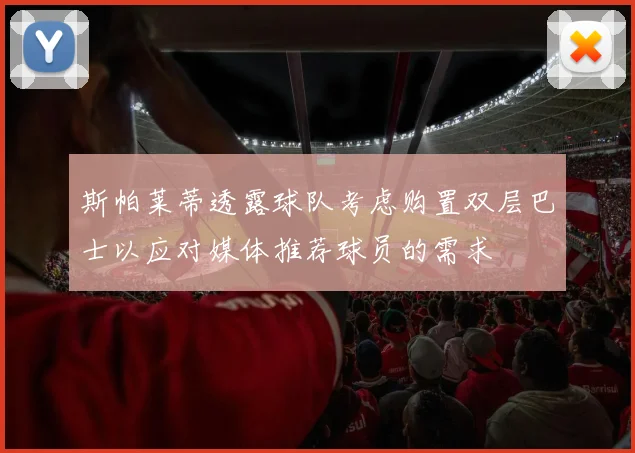 斯帕莱蒂透露球队考虑购置双层巴士以应对媒体推荐球员的需求