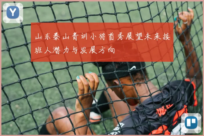 山东泰山青训小将首秀展望未来接班人潜力与发展方向