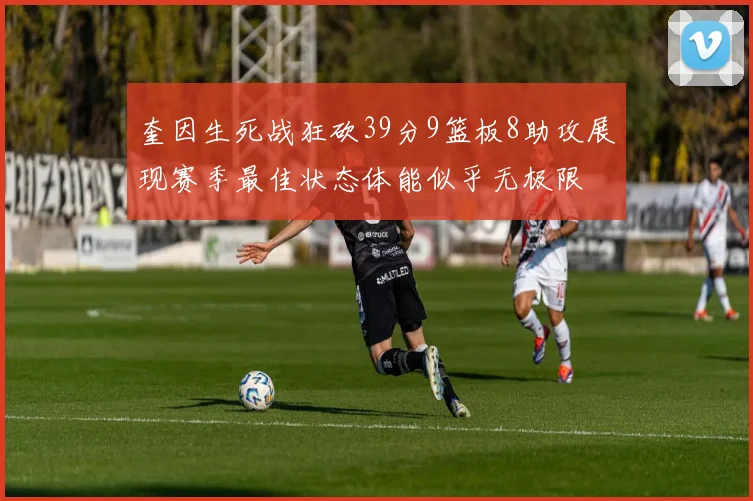 奎因生死战狂砍39分9篮板8助攻展现赛季最佳状态体能似乎无极限