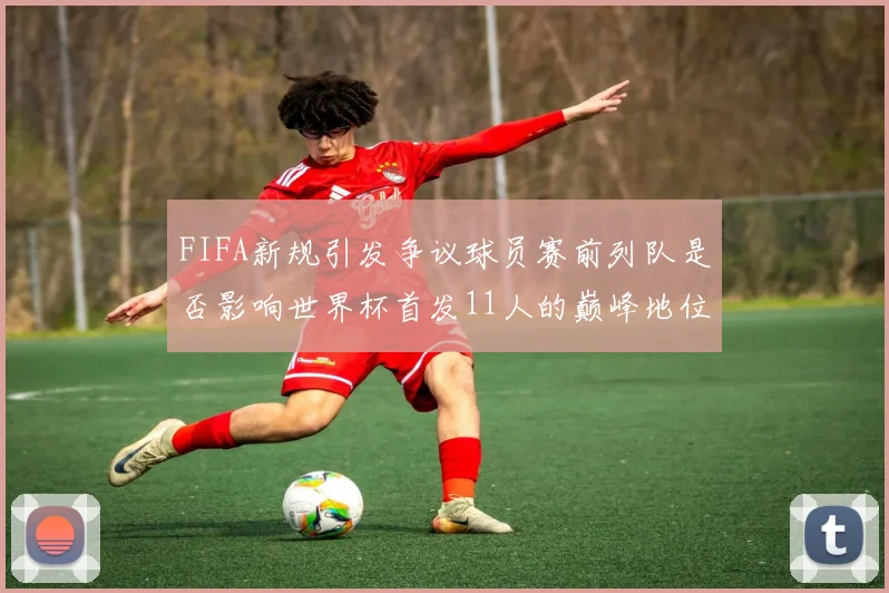 FIFA新规引发争议球员赛前列队是否影响世界杯首发11人的巅峰地位
