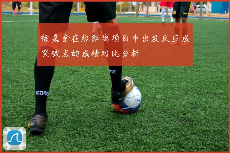 徐嘉余在短距离项目中出发反应成突破点的成绩对比分析